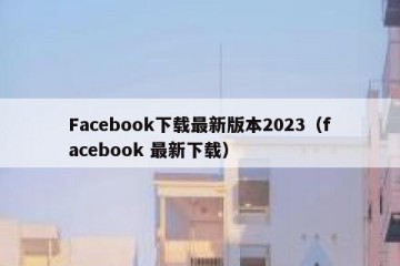 Facebook下载最新版本2023（facebook 最新下载）