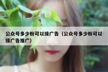 公众号多少粉可以接广告（公众号多少粉可以接广告推广）