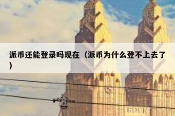 派币还能登录吗现在（派币为什么登不上去了）