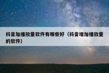 抖音加播放量软件有哪些好（抖音增加播放量的软件）