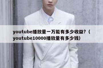 youtube播放量一万能有多少收益?（youtube10000播放量有多少钱）