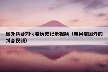 国外抖音如何看历史记录视频（如何看国外的抖音视频）