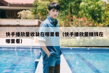 快手播放量收益在哪里看（快手播放量赚钱在哪里看）