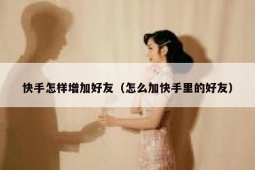 快手怎样增加好友（怎么加快手里的好友）