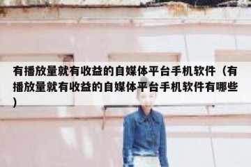 有播放量就有收益的自媒体平台手机软件（有播放量就有收益的自媒体平台手机软件有哪些）