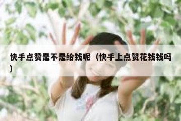 快手点赞是不是给钱呢（快手上点赞花钱钱吗）