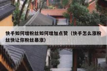 快手如何增粉丝如何增加点赞（快手怎么涨粉丝快让你粉丝暴涨）
