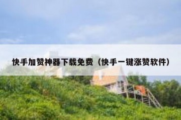 快手加赞神器下载免费(快手一键涨赞软件)