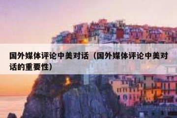 国外媒体评论中美对话（国外媒体评论中美对话的重要性）