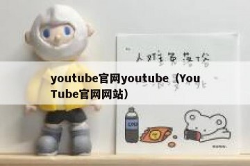 youtube官网youtube（YouTube官网网站）