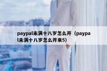 paypal未满十八岁怎么开（paypal未满十八岁怎么开来5）
