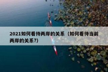 2021如何看待两岸的关系（如何看待当前两岸的关系?）