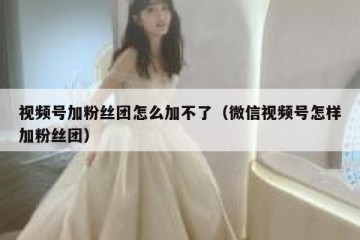 视频号加粉丝团怎么加不了（微信视频号怎样加粉丝团）