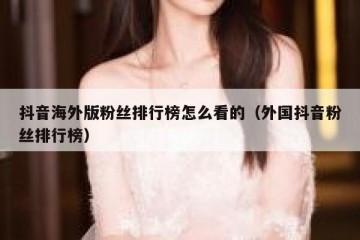 抖音海外版粉丝排行榜怎么看的（外国抖音粉丝排行榜）