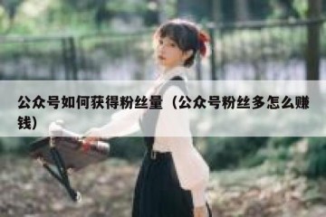 公众号如何获得粉丝量（公众号粉丝多怎么赚钱）