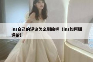 ins自己的评论怎么删除啊（ins如何删评论）