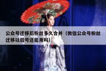 公众号迁移后粉丝多久合并（微信公众号粉丝迁移以后号还能用吗）