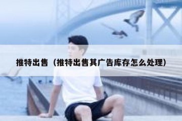 推特出售（推特出售其广告库存怎么处理）