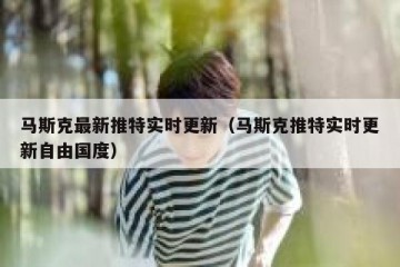 马斯克最新推特实时更新（马斯克推特实时更新自由国度）
