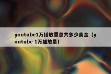 youtube1万播放量总共多少美金（youtube 1万播放量）