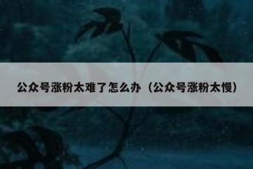 公众号涨粉太难了怎么办（公众号涨粉太慢）