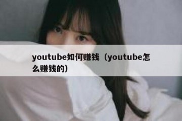 youtube如何赚钱（youtube怎么赚钱的）
