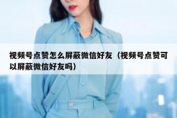 视频号点赞怎么屏蔽微信好友（视频号点赞可以屏蔽微信好友吗）
