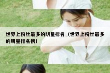世界上粉丝最多的明星排名（世界上粉丝最多的明星排名榜）