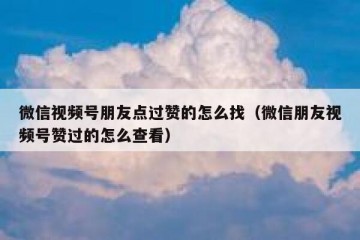 微信视频号朋友点过赞的怎么找（微信朋友视频号赞过的怎么查看）