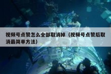 视频号点赞怎么全部取消掉（视频号点赞后取消最简单方法）