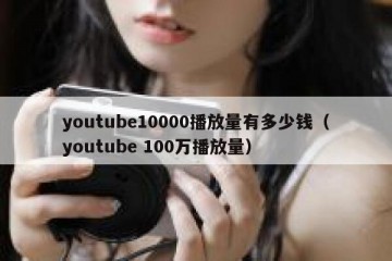 youtube10000播放量有多少钱（youtube 100万播放量）