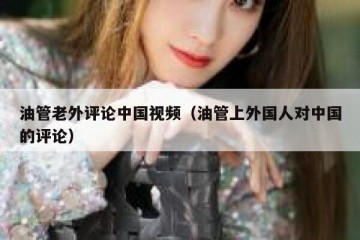 油管老外评论中国视频（油管上外国人对中国的评论）