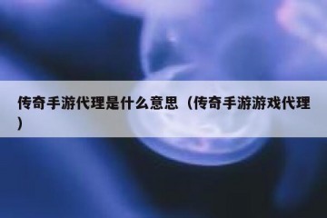 传奇手游代理是什么意思（传奇手游游戏代理）