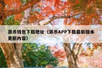 派币钱包下载地址（派币APP下载最新版本更新内容）