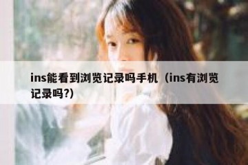 ins能看到浏览记录吗手机（ins有浏览记录吗?）