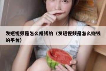 发短视频是怎么赚钱的（发短视频是怎么赚钱的平台）