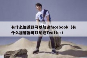 有什么加速器可以加速facebook（有什么加速器可以加速Twitter）