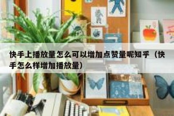 快手上播放量怎么可以增加点赞量呢知乎（快手怎么样增加播放量）