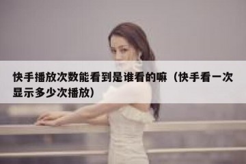快手播放次数能看到是谁看的嘛（快手看一次显示多少次播放）