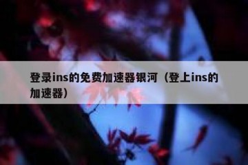 登录ins的免费加速器银河（登上ins的加速器）
