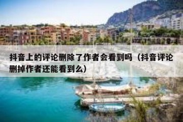 抖音上的评论删除了作者会看到吗（抖音评论删掉作者还能看到么）