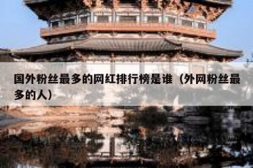 国外粉丝最多的网红排行榜是谁（外网粉丝最多的人）