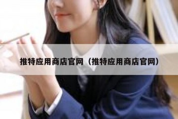 推特应用商店官网（推特应用商店官网）
