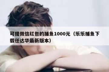 可提微信红包的捕鱼1000元（乐乐捕鱼下载任达华最新版本）