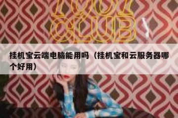 挂机宝云端电脑能用吗（挂机宝和云服务器哪个好用）