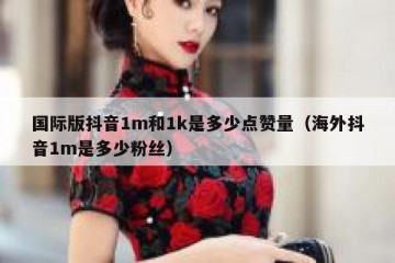 国际版抖音1m和1k是多少点赞量（海外抖音1m是多少粉丝）