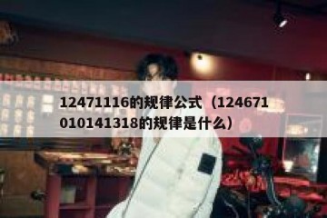 12471116的规律公式（124671010141318的规律是什么）