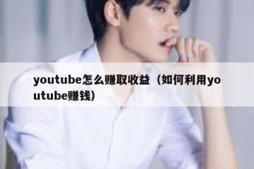 youtube怎么赚取收益（如何利用youtube赚钱）