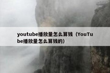youtube播放量怎么算钱（YouTube播放量怎么算钱的）