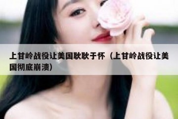 上甘岭战役让美国耿耿于怀（上甘岭战役让美国彻底崩溃）